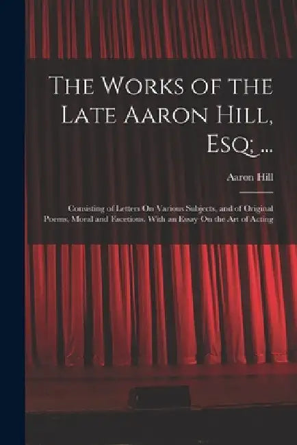 The Works of the Late Aaron Hill, Esq; ...: Consisting of Letters On Various Subjects, and of Original Poems, Moral and Facetious. With an Essay On th by Aaron Hill