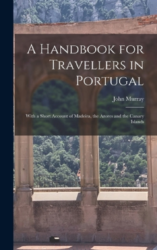 A Handbook for Travellers in Portugal: With a Short Account of Madeira, the Azores and the Canary Islands by John Murray