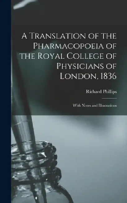 A Translation of the Pharmacopoeia of the Royal College of Physicians of London, 1836: With Notes and Illustrations by Richard Phillips