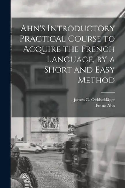 Ahn's Introductory Practical Course to Acquire the French Language, by a Short and Easy Method by Franz Ahn