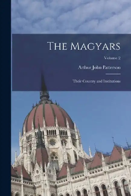 The Magyars: Their Country and Institutions; Volume 2 by Arthur John Patterson