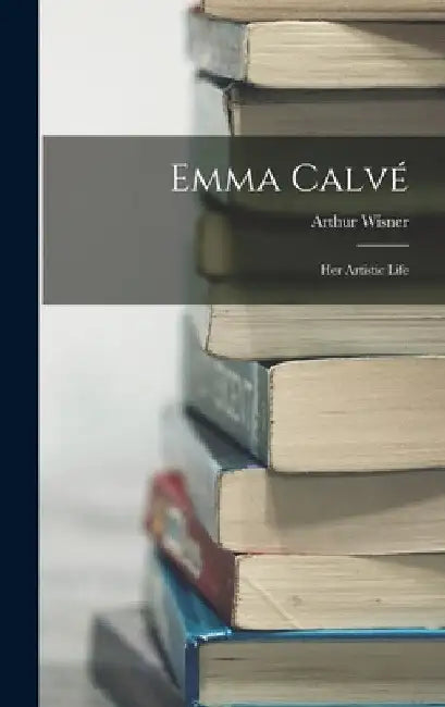 Emma Calvé: Her Artistic Life by Arthur Wisner