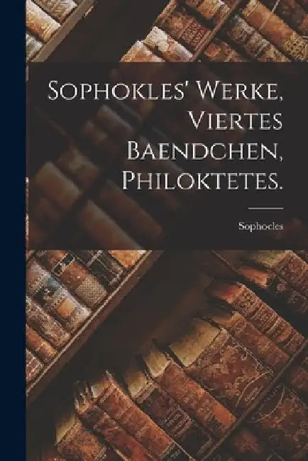 Sophokles' Werke, viertes Baendchen, Philoktetes. by Sophocles