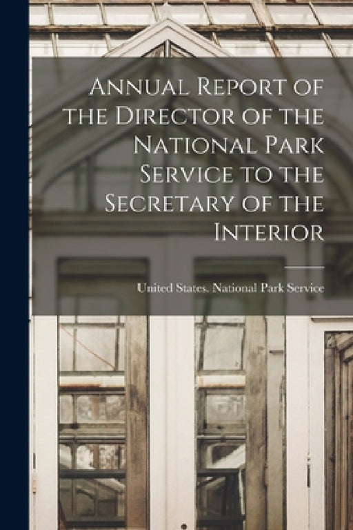 Annual Report of the Director of the National Park Service to the Secretary of the Interior by United States National Park Service