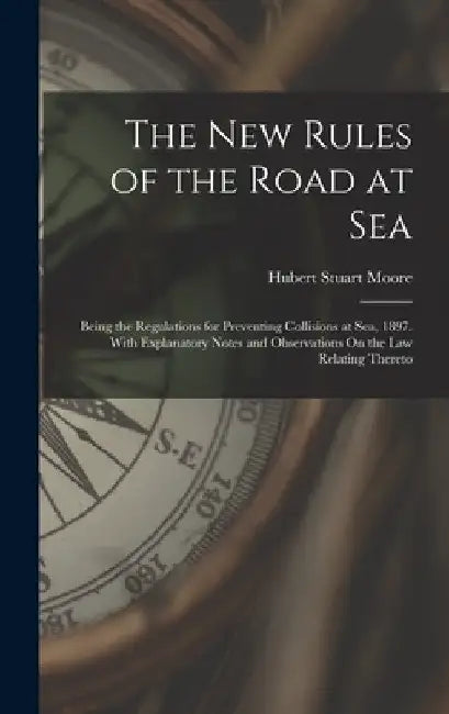 The New Rules of the Road at Sea: Being the Regulations for Preventing Collisions at Sea, 1897. With Explanatory Notes and Observations On the Law Rel by Hubert Stuart Moore