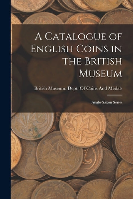 A Catalogue of English Coins in the British Museum: Anglo-Saxon Series by British Museum Dept of Coins and Me
