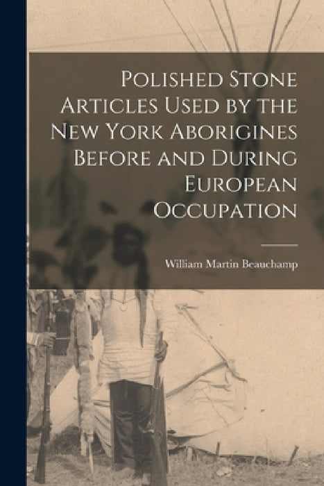 Polished Stone Articles Used by the New York Aborigines Before and During European Occupation by William Martin Beauchamp