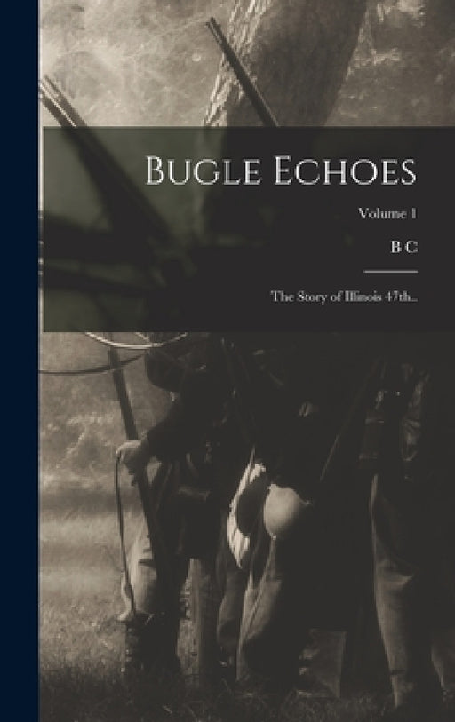 Bugle Echoes; the Story of Illinois 47th..; Volume 1 by B. C. 1849- Bryner