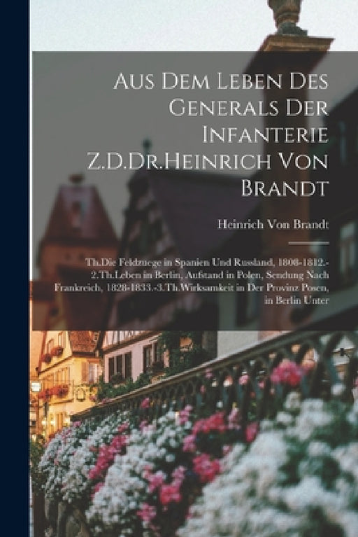 Aus Dem Leben Des Generals Der Infanterie Z.D.Dr.Heinrich Von Brandt: Th.Die Feldzuege in Spanien Und Russland, 1808-1812.-2.Th.Leben in Berlin, Aufst by Heinrich von Brandt