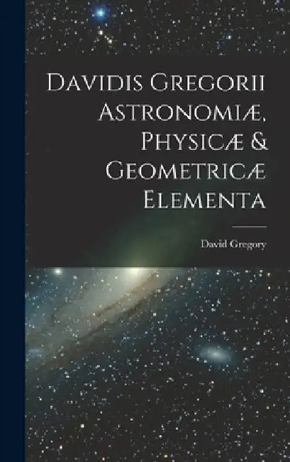 Davidis Gregorii Astronomiæ, Physicæ & Geometricæ Elementa by David Gregory