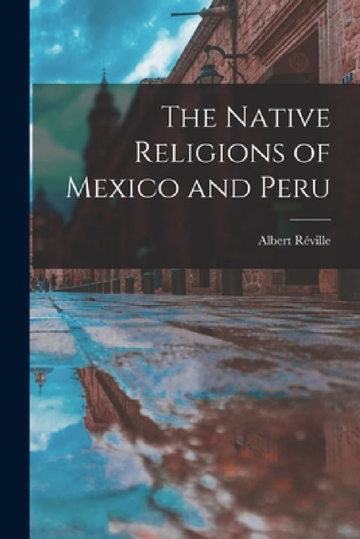 The Native Religions of Mexico and Peru by Albert Réville