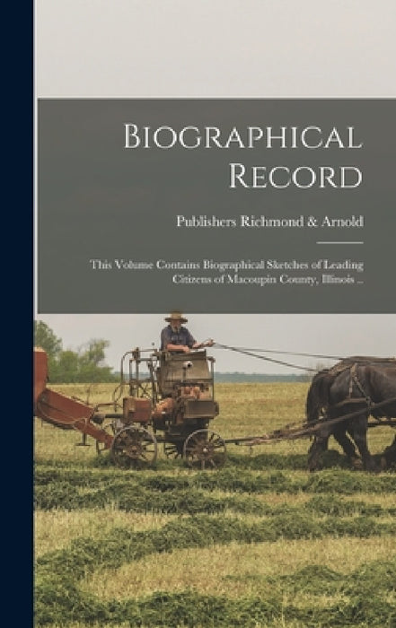 Biographical Record: This Volume Contains Biographical Sketches of Leading Citizens of Macoupin County, Illinois .. by Publishers Richmond &. Arnold