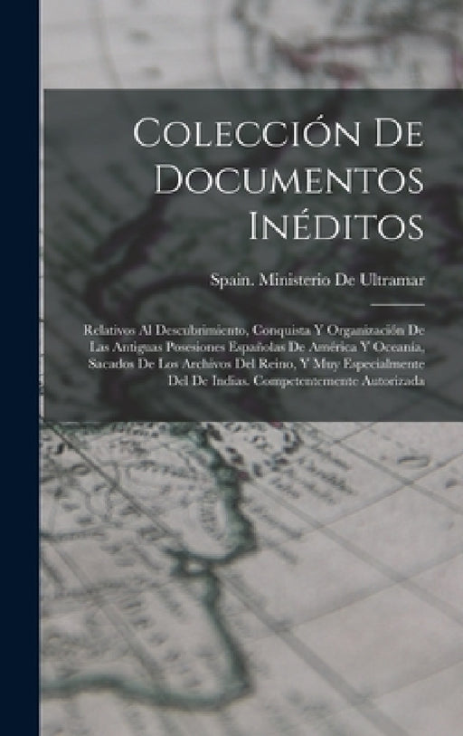 Colección De Documentos Inéditos: Relativos Al Descubrimiento, Conquista Y Organización De Las Antiguas Posesiones Españolas De América Y Oceanía, Sac by Spain Ministerio de Ultramar
