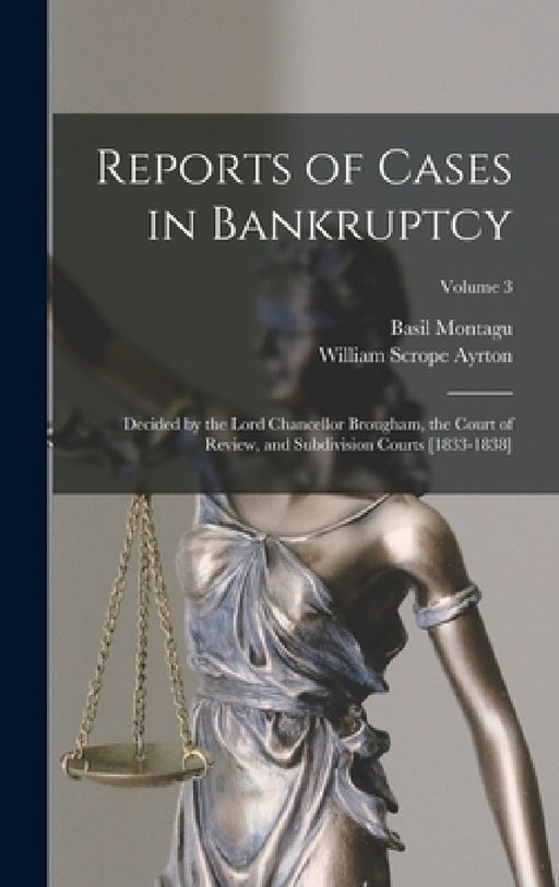 Reports of Cases in Bankruptcy: Decided by the Lord Chancellor Brougham, the Court of Review, and Subdivision Courts [1833-1838]; Volume 3 by Basil Montagu, William Scrope Ayrton