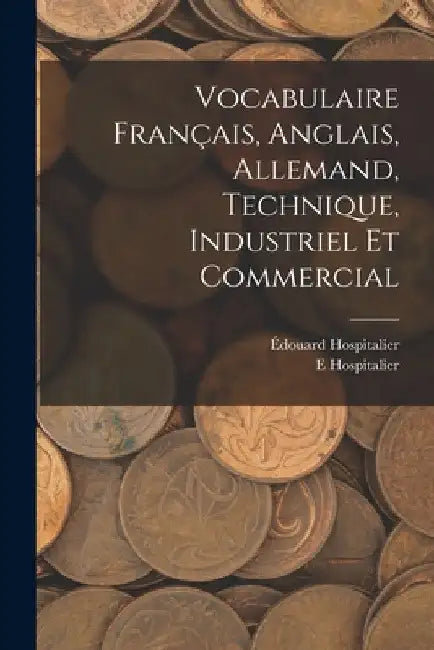 Vocabulaire Français, Anglais, Allemand, Technique, Industriel Et Commercial by E. Hospitalier