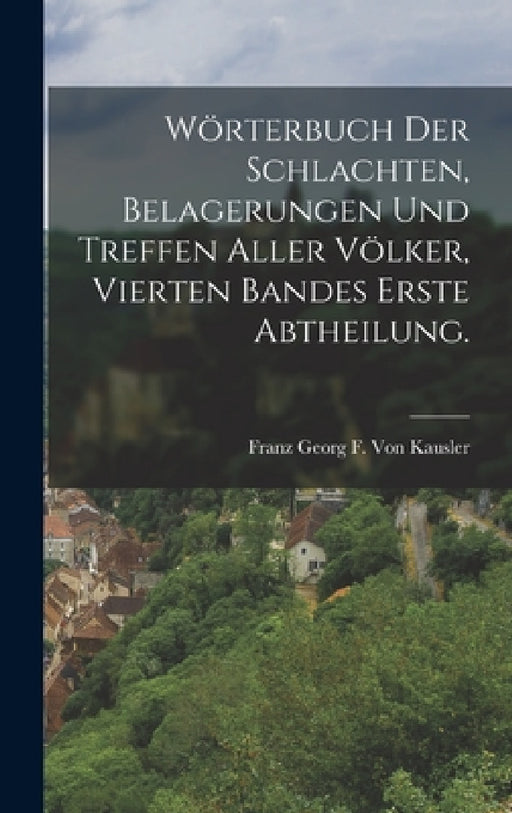 Wörterbuch Der Schlachten, Belagerungen Und Treffen Aller Völker, vierten Bandes erste Abtheilung. by Franz Georg F. Von Kausler