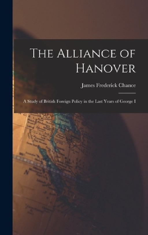 The Alliance of Hanover; a Study of British Foreign Policy in the Last Years of George I by James Frederick Chance
