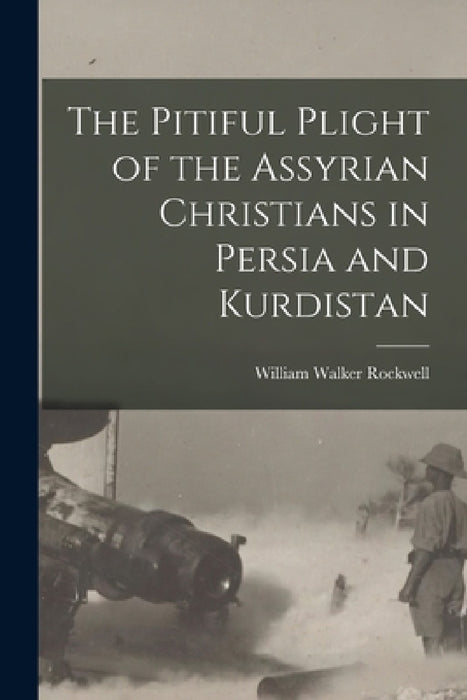The Pitiful Plight of the Assyrian Christians in Persia and Kurdistan by William Walker Rockwell