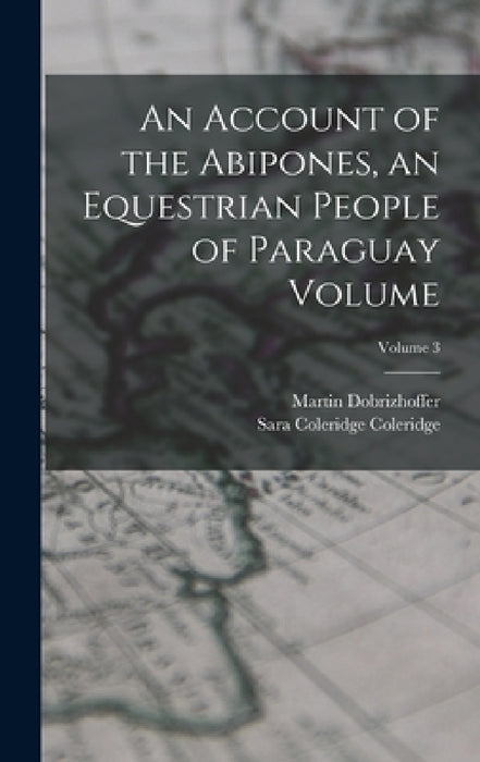 An Account of the Abipones, an Equestrian People of Paraguay Volume; Volume 3 by Martin Dobrizhoffer, Sara Coleridge Coleridge
