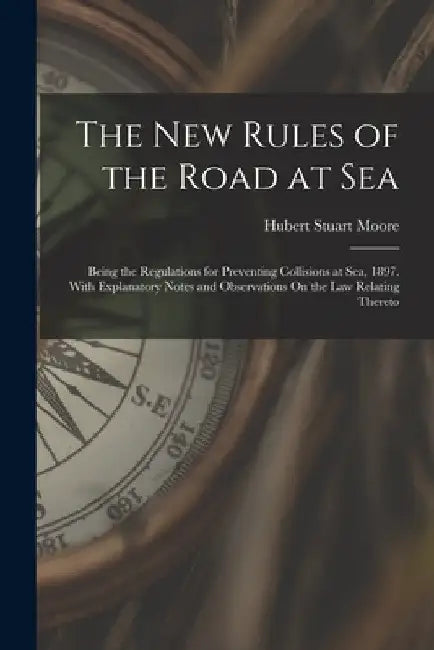 The New Rules of the Road at Sea: Being the Regulations for Preventing Collisions at Sea, 1897. With Explanatory Notes and Observations On the Law Rel by Hubert Stuart Moore