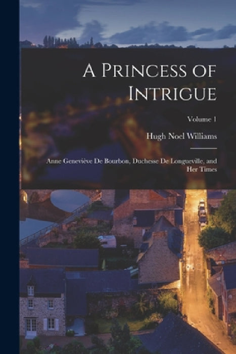 A Princess of Intrigue: Anne Geneviève De Bourbon, Duchesse De Longueville, and Her Times; Volume 1 by Hugh Noel Williams