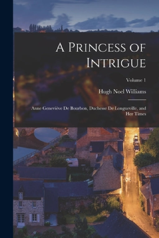 A Princess of Intrigue: Anne Geneviève De Bourbon, Duchesse De Longueville, and Her Times; Volume 1 by Hugh Noel Williams