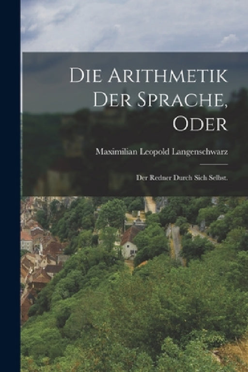 Die Arithmetik der Sprache, oder: Der Redner durch sich selbst. by Maximilian Leopold Langenschwarz