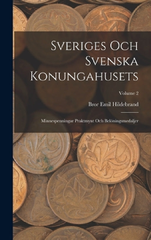 Sveriges Och Svenska Konungahusets: Minnespenningar Praktmynt Och Belöningsmedaljer; Volume 2 by Bror Emil Hildebrand