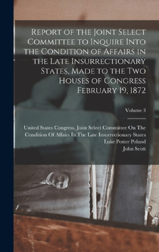 Report of the Joint Select Committee to Inquire Into the Condition of Affairs in the Late Insurrectionary States, Made to the Two Houses of Congress F by John Scott, Luke Potter Poland, United States Congress Joint Select