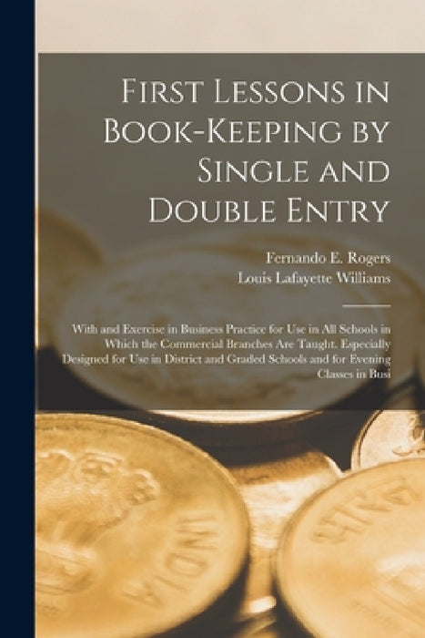 First Lessons in Book-Keeping by Single and Double Entry: With and Exercise in Business Practice for Use in All Schools in Which the Commercial Branch by Louis Lafayette Williams, Fernando E. Rogers