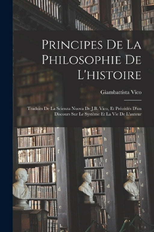 Principes De La Philosophie De L'histoire: Traduits De La Scienza Nuova De J.B. Vico, Et Précédés D'un Discours Sur Le Système Et La Vie De L'auteur by Giambattista Vico