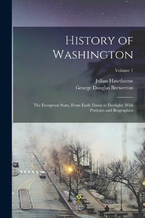 History of Washington: The Evergreen State, From Early Dawn to Daylight; With Portraits and Biographies; Volume 1 by Julian Hawthorne, George Douglas Brewerton