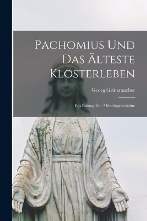 Pachomius Und Das Älteste Klosterleben: Ein Beitrag Zur Mönchsgeschichte by Georg Grützmacher