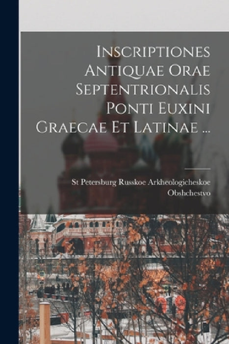 Inscriptiones Antiquae Orae Septentrionalis Ponti Euxini Graecae Et Latinae ... by Russkoe Arkheologicheskoe Obshchestvo
