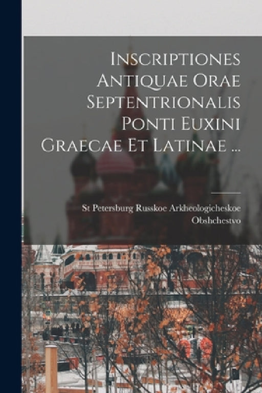 Inscriptiones Antiquae Orae Septentrionalis Ponti Euxini Graecae Et Latinae ... by Russkoe Arkheologicheskoe Obshchestvo