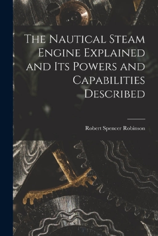 The Nautical Steam Engine Explained and Its Powers and Capabilities Described by Robert Spencer Robinson