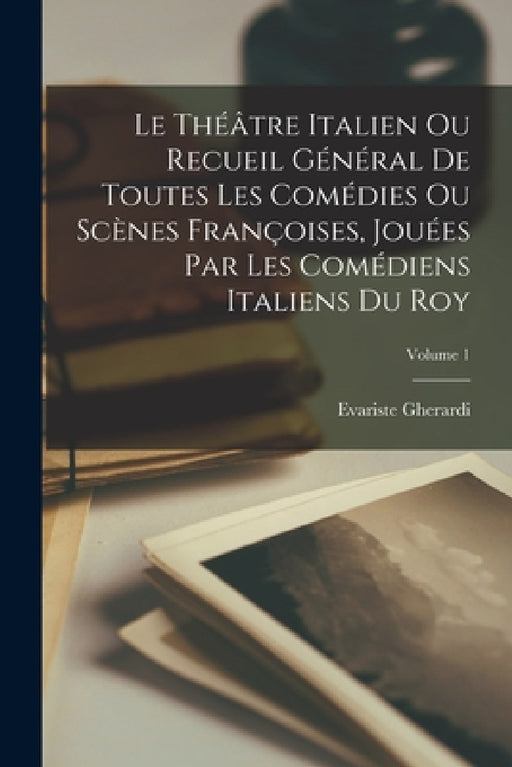 Le Théâtre Italien Ou Recueil Général De Toutes Les Comédies Ou Scènes Françoises, Jouées Par Les Comédiens Italiens Du Roy; Volume 1 by Evariste Gherardi