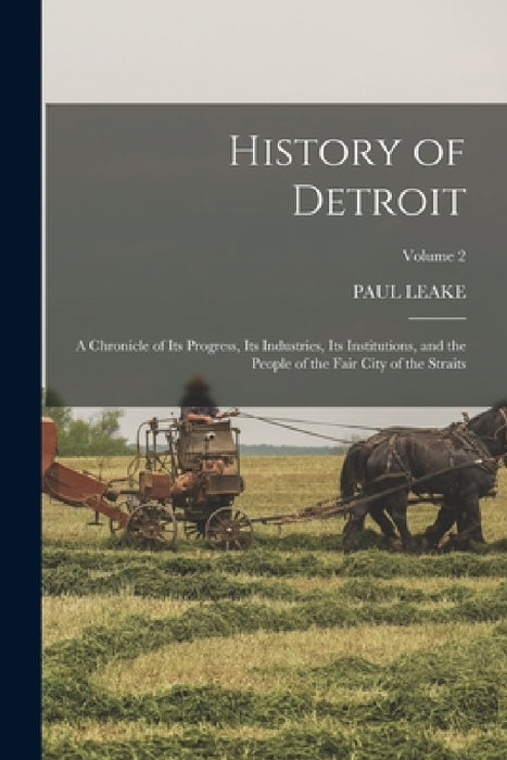 History of Detroit: A Chronicle of Its Progress, Its Industries, Its Institutions, and the People of the Fair City of the Straits; Volume by Paul Leake