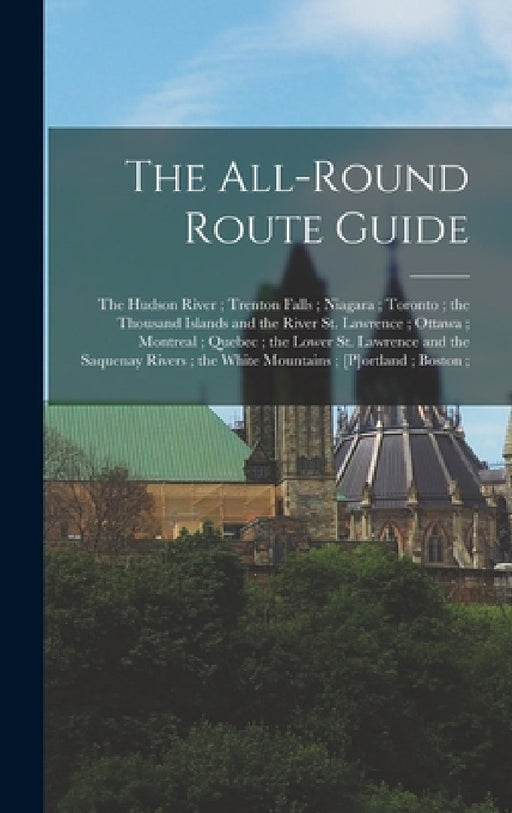 The All-round Route Guide: The Hudson River; Trenton Falls; Niagara; Toronto; the Thousand Islands and the River St. Lawrence; Ottawa; Montreal; by Anonymous