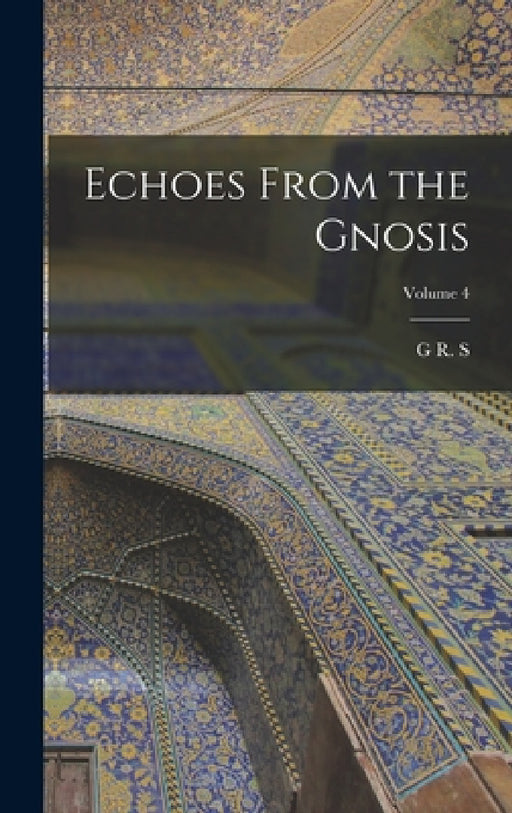 Echoes From the Gnosis; Volume 4 by G. R. S. 1863-1933 Mead