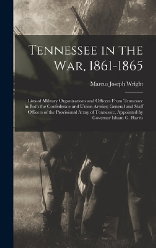 Tennessee in the war, 1861-1865; Lists of Military Organizations and Officers From Tennessee in Both the Confederate and Union Armies; General and Sta by Marcus Joseph Wright