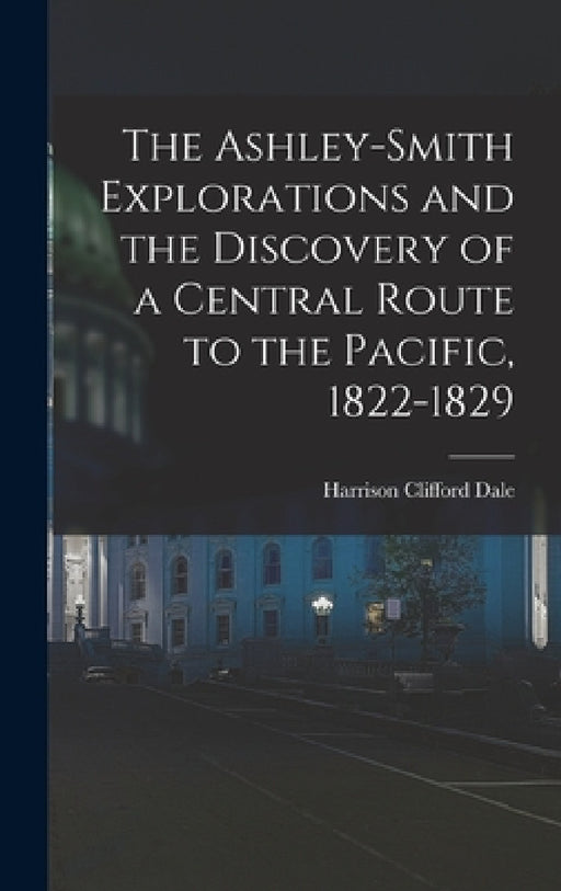 The Ashley-Smith Explorations and the Discovery of a Central Route to the Pacific, 1822-1829 by Harrison Clifford Dale