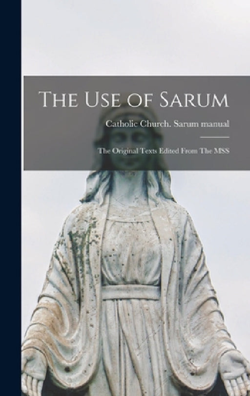 The use of Sarum: The Original Texts Edited From The MSS by Catholic Church Sarum Manual