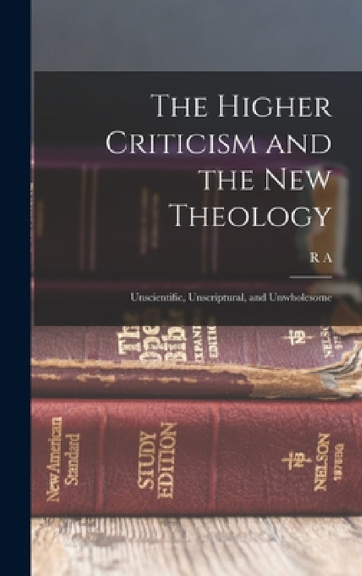 The Higher Criticism and the new Theology: Unscientific, Unscriptural, and Unwholesome by R. A. 1856-1928 Torrey