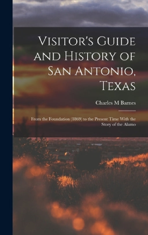 Visitor's Guide and History of San Antonio, Texas: From the Foundation (1869) to the Present Time With the Story of the Alamo by Charles M. Barnes