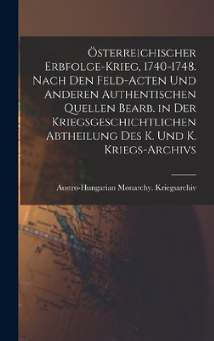 Österreichischer Erbfolge-Krieg, 1740-1748. Nach den Feld-Acten und anderen authentischen Quellen bearb. in der Kriegsgeschichtlichen Abtheilung des K by Austro-Hungarian Monarchy Kriegsarchiv