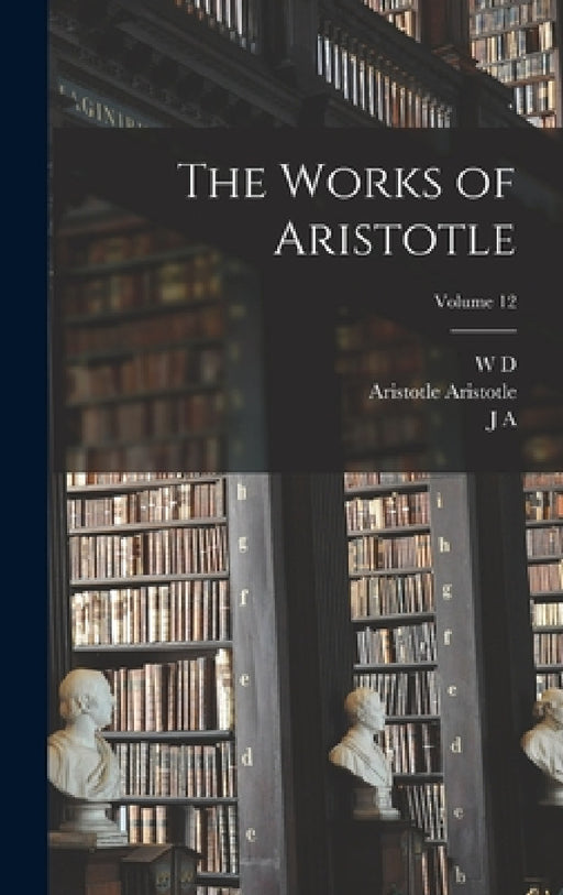The Works of Aristotle; Volume 12 by Aristotle Aristotle, J. A. 1863-1939 Smith, W. D. 1877- Ross