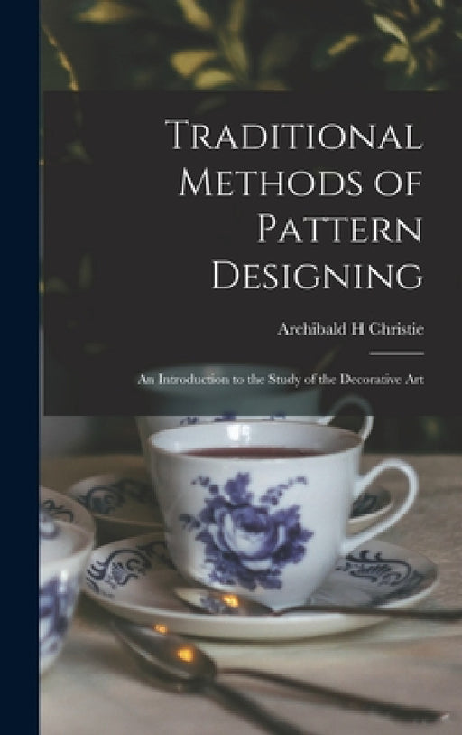 Traditional Methods of Pattern Designing; an Introduction to the Study of the Decorative Art by Archibald H. Christie