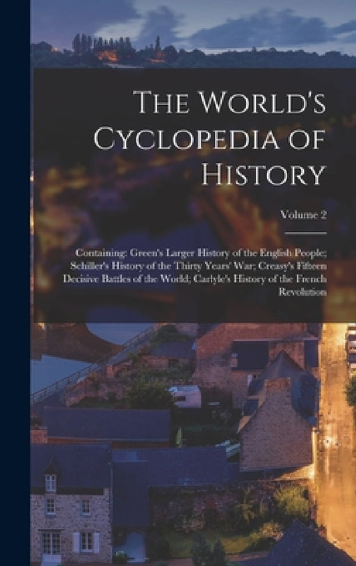 The World's Cyclopedia of History: Containing: Green's Larger History of the English People; Schiller's History of the Thirty Years' War; Creasy's Fif by Anonymous