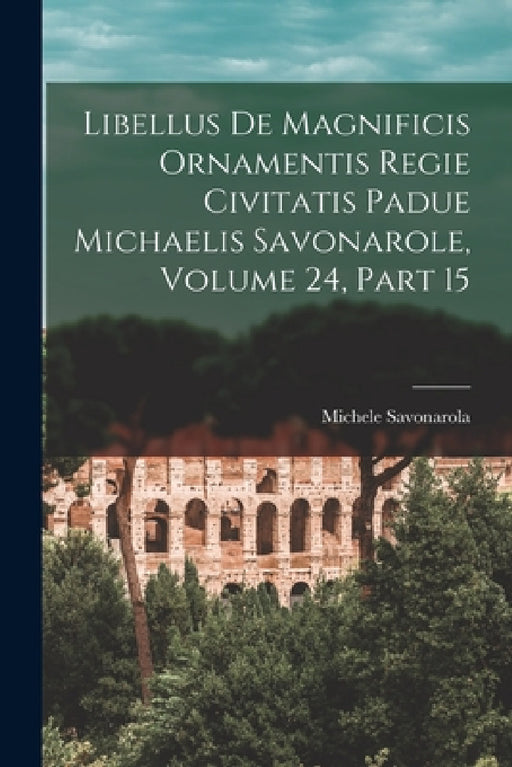 Libellus De Magnificis Ornamentis Regie Civitatis Padue Michaelis Savonarole, Volume 24, part 15 by Michele Savonarola